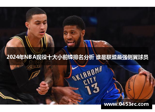 2024年NBA现役十大小前锋排名分析 谁是联盟最强侧翼球员